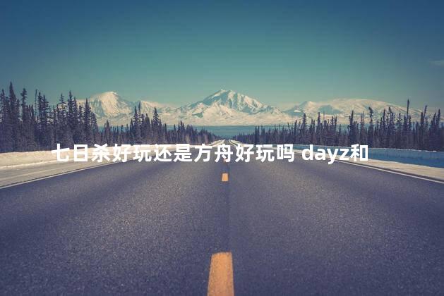 七日杀好玩还是方舟好玩吗 dayz和七日杀哪个好玩